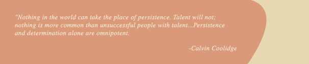 Nothing in the world can take the place of persistence. Talent will not; nothing is more common than unsuccessful people with talent...Persistence and determination alone are omnipotent.